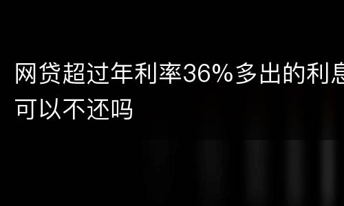 网贷超过年利率36%多出的利息可以不还吗