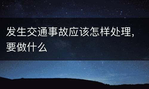 发生交通事故应该怎样处理，要做什么