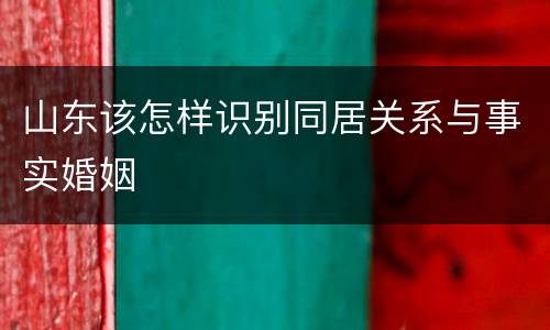 山东该怎样识别同居关系与事实婚姻