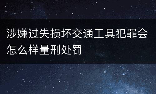 涉嫌过失损坏交通工具犯罪会怎么样量刑处罚