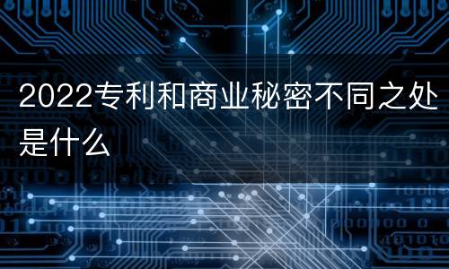 2022专利和商业秘密不同之处是什么