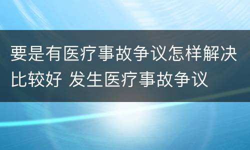 要是有医疗事故争议怎样解决比较好 发生医疗事故争议