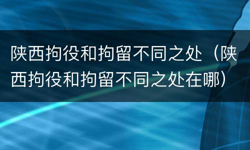 陕西拘役和拘留不同之处（陕西拘役和拘留不同之处在哪）