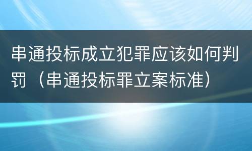 串通投标成立犯罪应该如何判罚（串通投标罪立案标准）