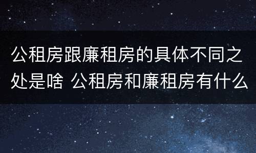 公租房跟廉租房的具体不同之处是啥 公租房和廉租房有什么区
