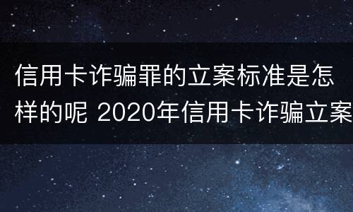 信用卡诈骗罪的立案标准是怎样的呢 2020年信用卡诈骗立案标准