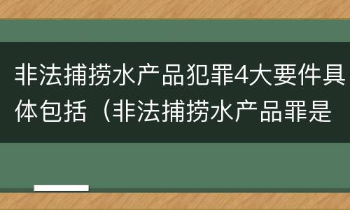 非法捕捞水产品犯罪4大要件具体包括（非法捕捞水产品罪是刑事案件吗）