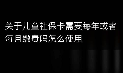 关于儿童社保卡需要每年或者每月缴费吗怎么使用