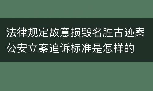 法律规定故意损毁名胜古迹案公安立案追诉标准是怎样的