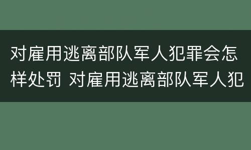 对雇用逃离部队军人犯罪会怎样处罚 对雇用逃离部队军人犯罪会怎样处罚他