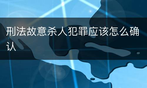 刑法故意杀人犯罪应该怎么确认