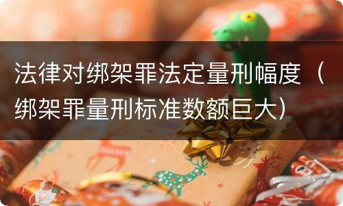 法律对绑架罪法定量刑幅度（绑架罪量刑标准数额巨大）