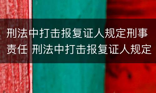 刑法中打击报复证人规定刑事责任 刑法中打击报复证人规定刑事责任吗