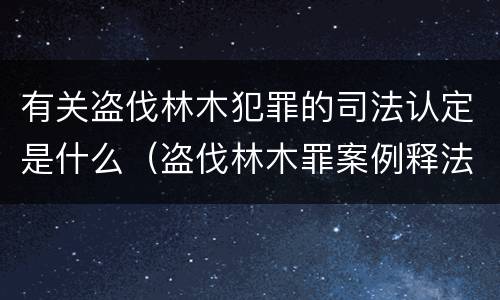 有关盗伐林木犯罪的司法认定是什么（盗伐林木罪案例释法）