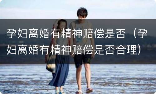 孕妇离婚有精神赔偿是否（孕妇离婚有精神赔偿是否合理）
