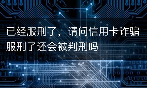 已经服刑了，请问信用卡诈骗服刑了还会被判刑吗