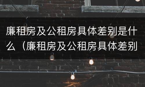廉租房及公租房具体差别是什么（廉租房及公租房具体差别是什么原因）