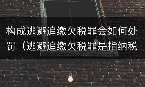 构成逃避追缴欠税罪会如何处罚（逃避追缴欠税罪是指纳税人欠缴应纳税款采取）