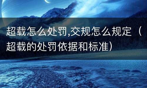 超载怎么处罚,交规怎么规定（超载的处罚依据和标准）