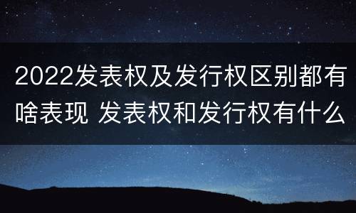 2022发表权及发行权区别都有啥表现 发表权和发行权有什么区别