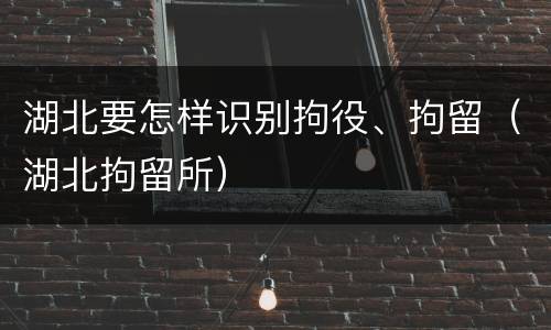 湖北要怎样识别拘役、拘留（湖北拘留所）