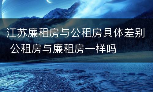 江苏廉租房与公租房具体差别 公租房与廉租房一样吗