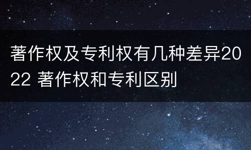 著作权及专利权有几种差异2022 著作权和专利区别