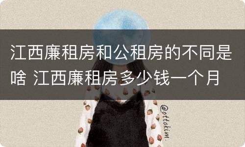 江西廉租房和公租房的不同是啥 江西廉租房多少钱一个月