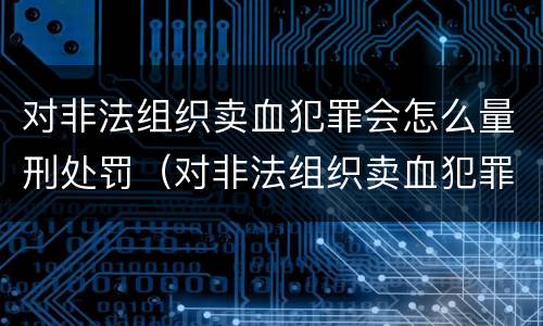 对非法组织卖血犯罪会怎么量刑处罚（对非法组织卖血犯罪会怎么量刑处罚呢）