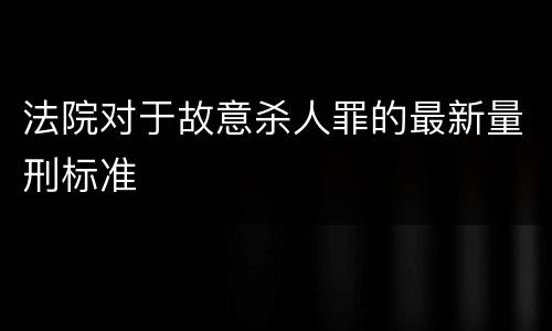法院对于故意杀人罪的最新量刑标准