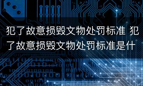 犯了故意损毁文物处罚标准 犯了故意损毁文物处罚标准是什么