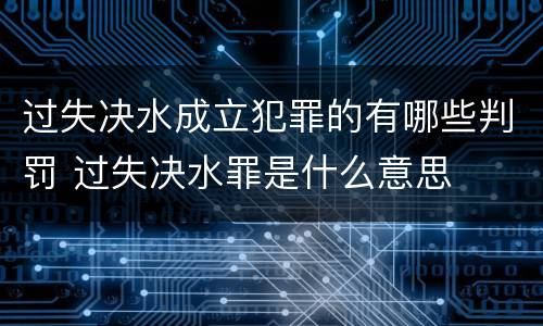 过失决水成立犯罪的有哪些判罚 过失决水罪是什么意思