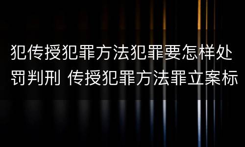 犯传授犯罪方法犯罪要怎样处罚判刑 传授犯罪方法罪立案标准