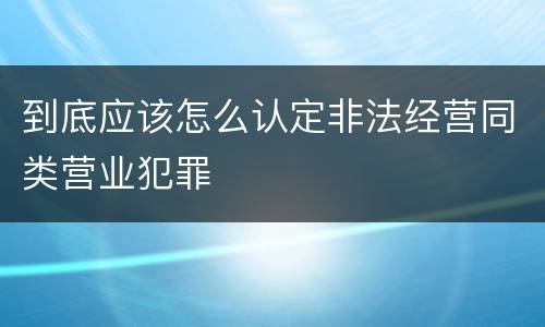 到底应该怎么认定非法经营同类营业犯罪