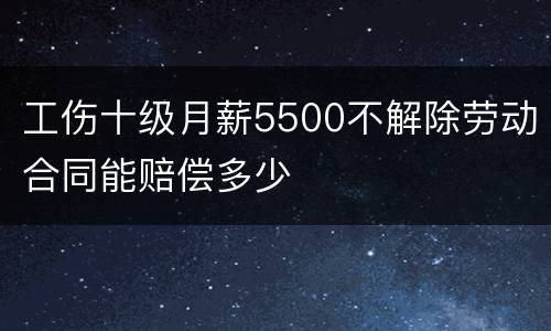 工伤十级月薪5500不解除劳动合同能赔偿多少