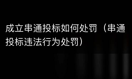 成立串通投标如何处罚（串通投标违法行为处罚）