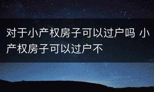 对于小产权房子可以过户吗 小产权房子可以过户不