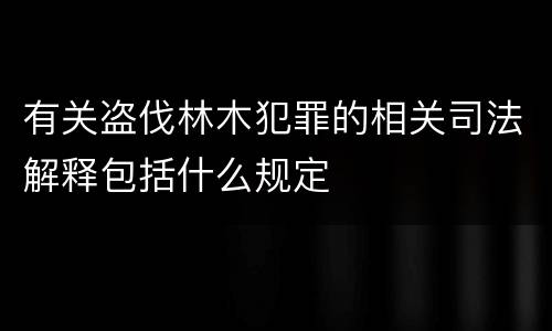 有关盗伐林木犯罪的相关司法解释包括什么规定