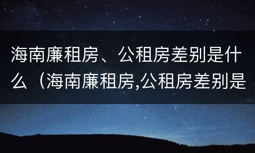 海南廉租房、公租房差别是什么（海南廉租房,公租房差别是什么意思）