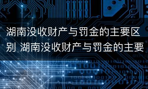 湖南没收财产与罚金的主要区别 湖南没收财产与罚金的主要区别是什么