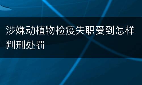 涉嫌动植物检疫失职受到怎样判刑处罚