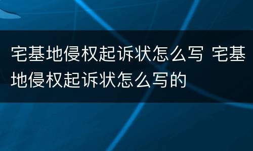 宅基地侵权起诉状怎么写 宅基地侵权起诉状怎么写的