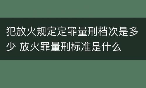 犯放火规定定罪量刑档次是多少 放火罪量刑标准是什么
