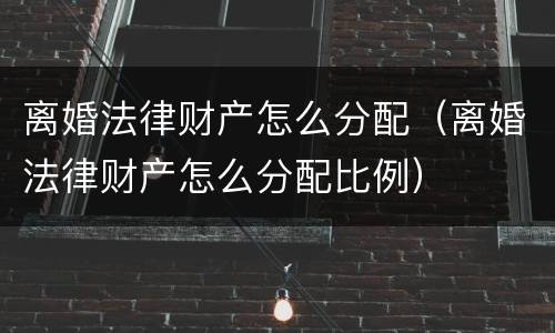 离婚法律财产怎么分配（离婚法律财产怎么分配比例）