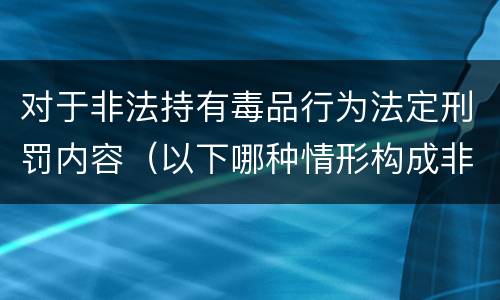 对于非法持有毒品行为法定刑罚内容（以下哪种情形构成非法持有毒品罪）