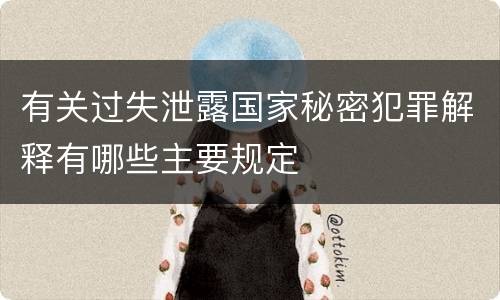 有关过失泄露国家秘密犯罪解释有哪些主要规定