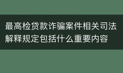 最高检贷款诈骗案件相关司法解释规定包括什么重要内容