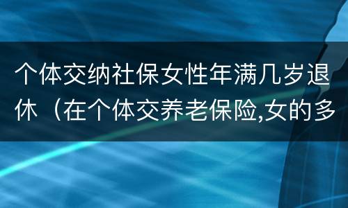 个体交纳社保女性年满几岁退休（在个体交养老保险,女的多大岁数可以退休）