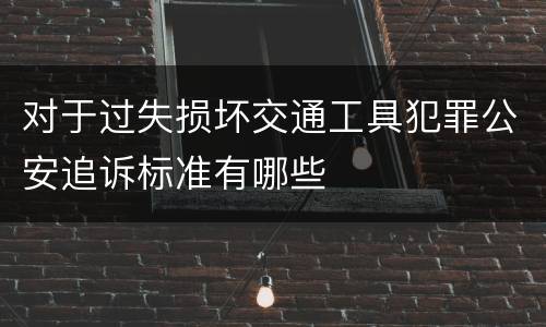 对于过失损坏交通工具犯罪公安追诉标准有哪些