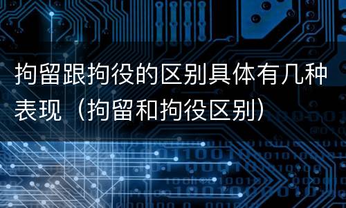 拘留跟拘役的区别具体有几种表现（拘留和拘役区别）